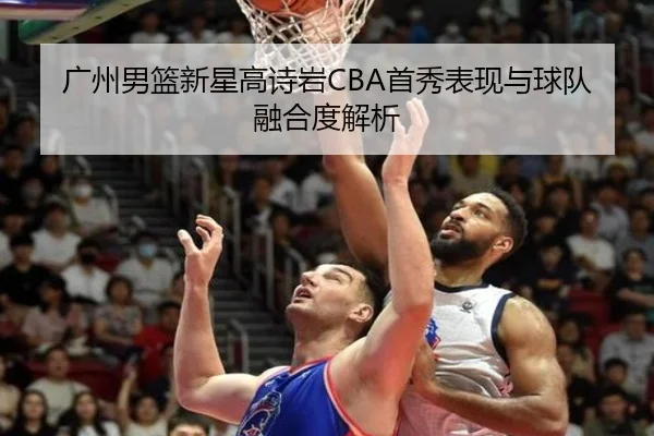广州男篮新星高诗岩CBA首秀表现与球队融合度解析